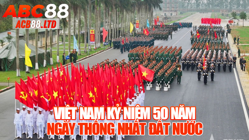 Việt Nam kỷ niệm 50 năm ngày thống nhất đất nước: Dấu ấn lịch sử, niềm tự hào dân tộc